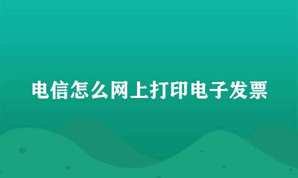 电信怎么网上打印电子发票