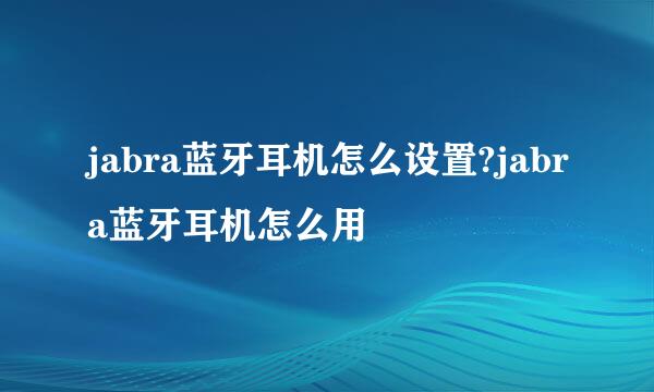 jabra蓝牙耳机怎么设置?jabra蓝牙耳机怎么用