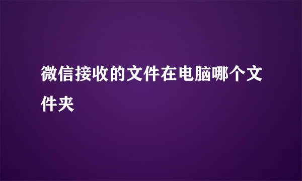 微信接收的文件在电脑哪个文件夹