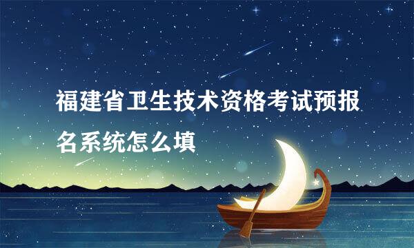 福建省卫生技术资格考试预报名系统怎么填