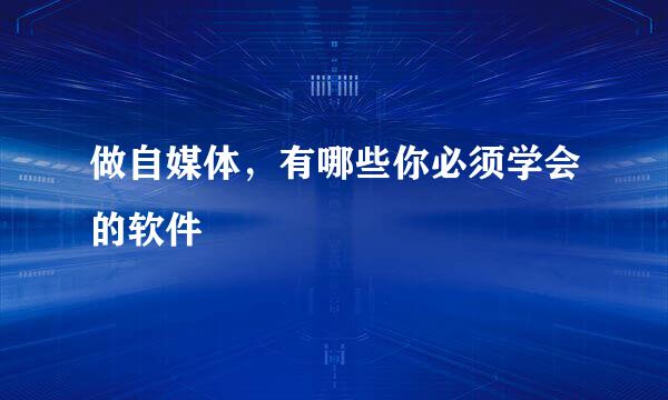 做自媒体，有哪些你必须学会的软件