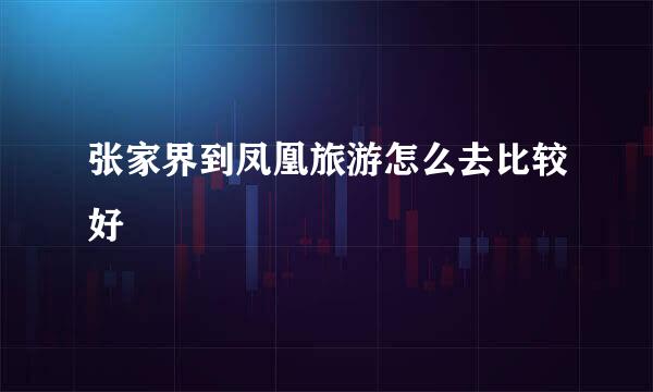 张家界到凤凰旅游怎么去比较好