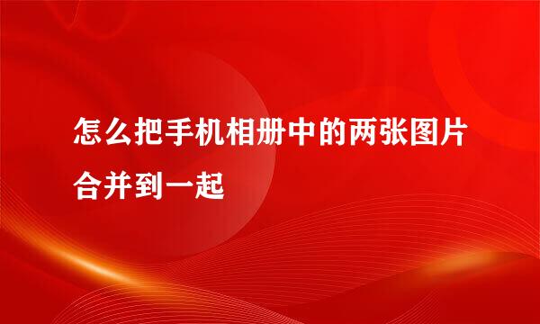 怎么把手机相册中的两张图片合并到一起