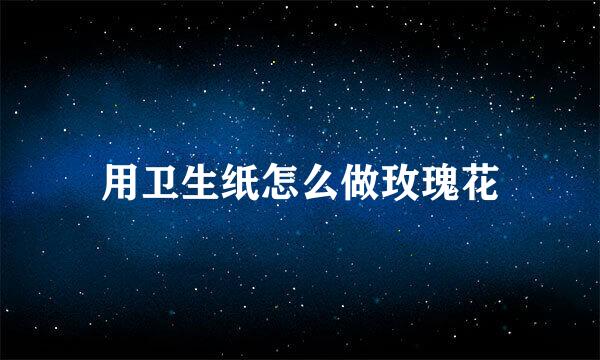 用卫生纸怎么做玫瑰花