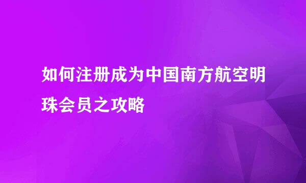 如何注册成为中国南方航空明珠会员之攻略
