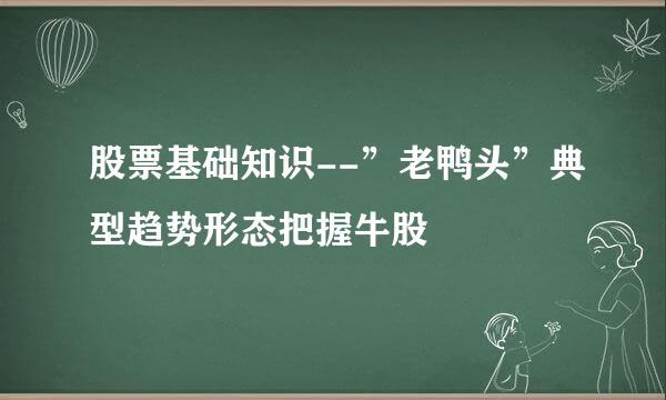 股票基础知识--”老鸭头”典型趋势形态把握牛股