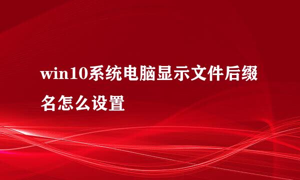win10系统电脑显示文件后缀名怎么设置