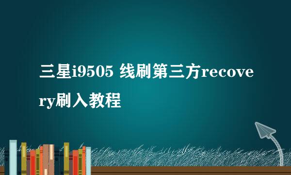 三星i9505 线刷第三方recovery刷入教程