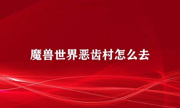 魔兽世界恶齿村怎么去