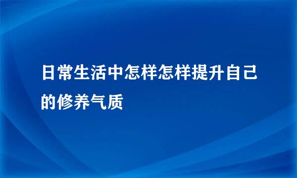 日常生活中怎样怎样提升自己的修养气质
