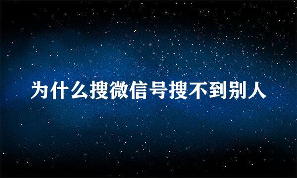 为什么搜微信号搜不到别人