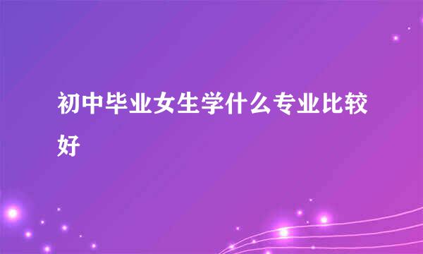初中毕业女生学什么专业比较好