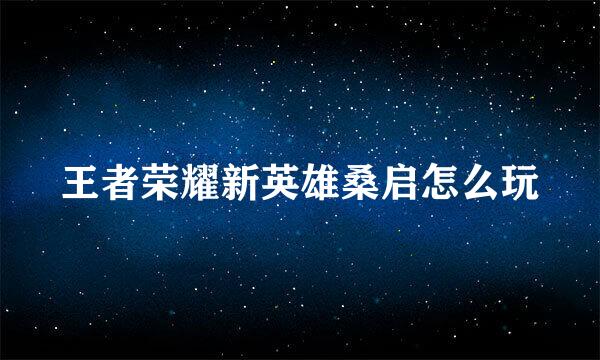 王者荣耀新英雄桑启怎么玩