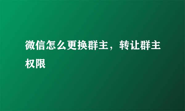 微信怎么更换群主，转让群主权限