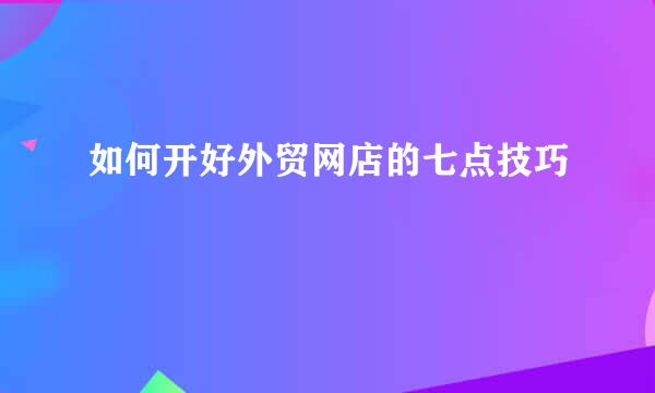如何开好外贸网店的七点技巧