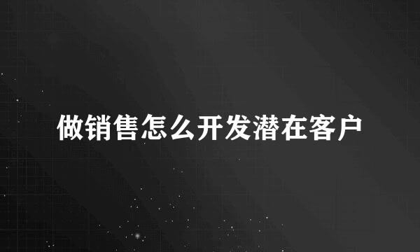 做销售怎么开发潜在客户