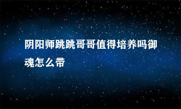 阴阳师跳跳哥哥值得培养吗御魂怎么带