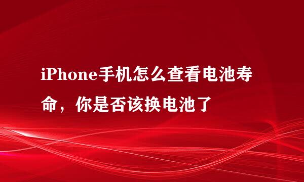 iPhone手机怎么查看电池寿命，你是否该换电池了