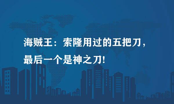 海贼王：索隆用过的五把刀，最后一个是神之刀!