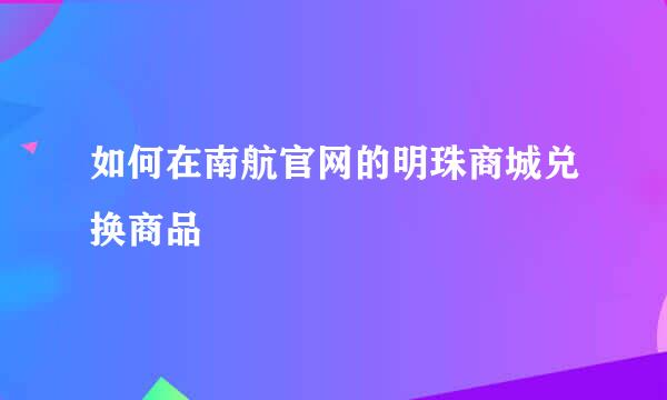 如何在南航官网的明珠商城兑换商品