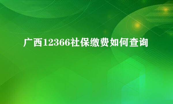 广西12366社保缴费如何查询