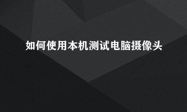 如何使用本机测试电脑摄像头