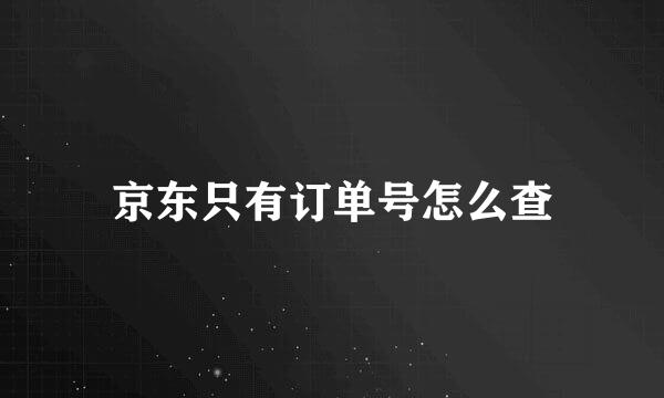 京东只有订单号怎么查