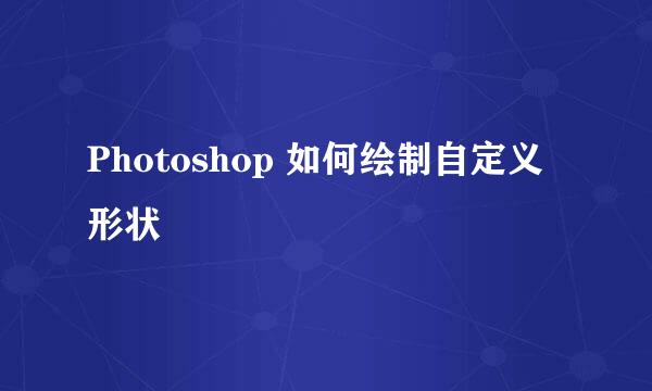 Photoshop 如何绘制自定义形状