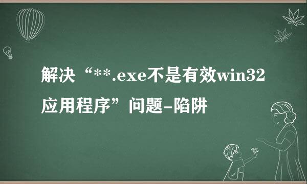 解决“**.exe不是有效win32应用程序”问题-陷阱