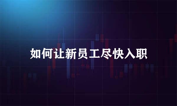 如何让新员工尽快入职
