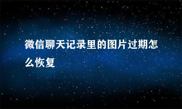 微信聊天记录里的图片过期怎么恢复