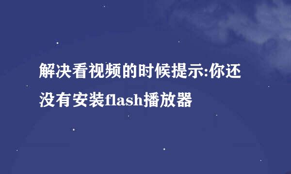 解决看视频的时候提示:你还没有安装flash播放器