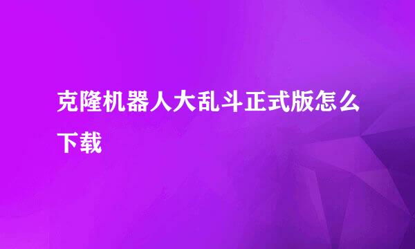 克隆机器人大乱斗正式版怎么下载