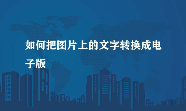 如何把图片上的文字转换成电子版