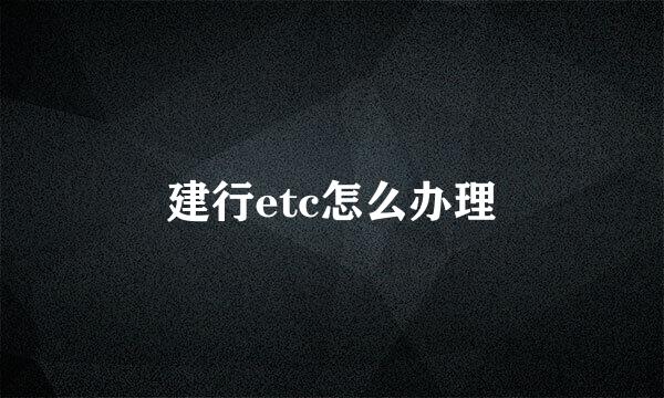 建行etc怎么办理