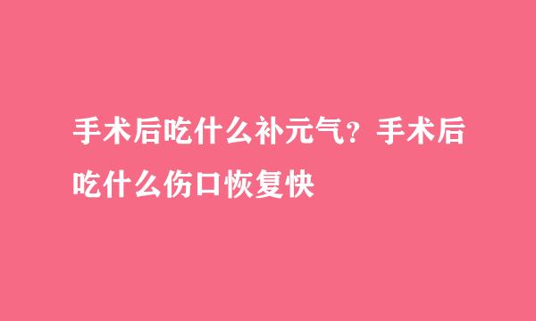 手术后吃什么补元气？手术后吃什么伤口恢复快