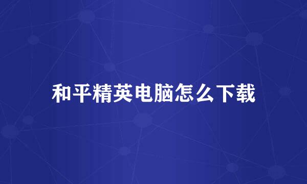 和平精英电脑怎么下载