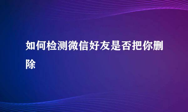 如何检测微信好友是否把你删除