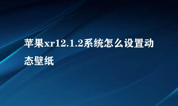 苹果xr12.1.2系统怎么设置动态壁纸