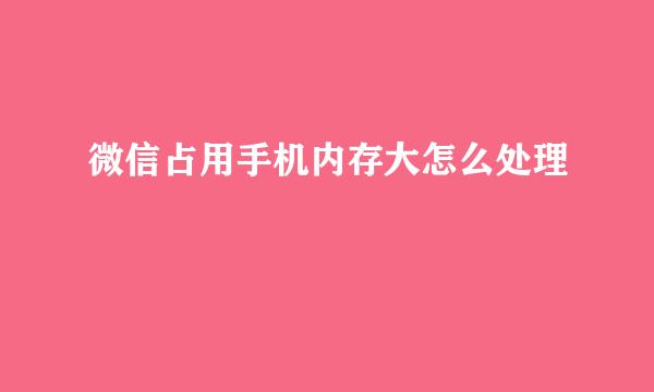 微信占用手机内存大怎么处理