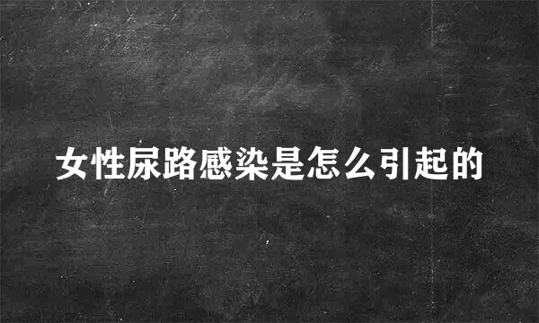 女性尿路感染是怎么引起的