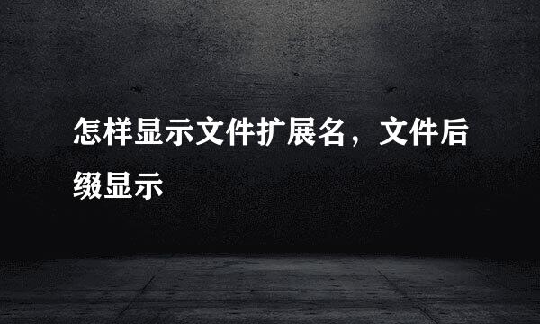 怎样显示文件扩展名，文件后缀显示