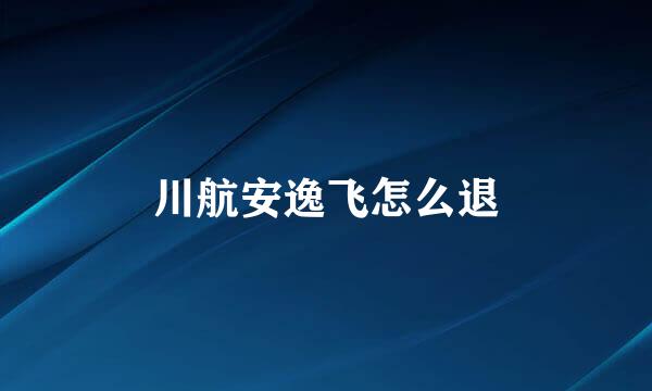 川航安逸飞怎么退