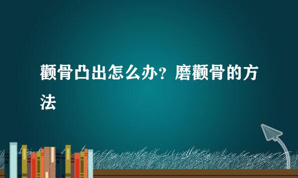 颧骨凸出怎么办？磨颧骨的方法