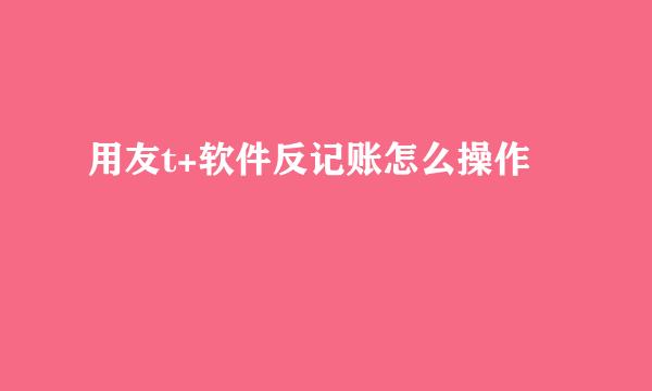 用友t+软件反记账怎么操作