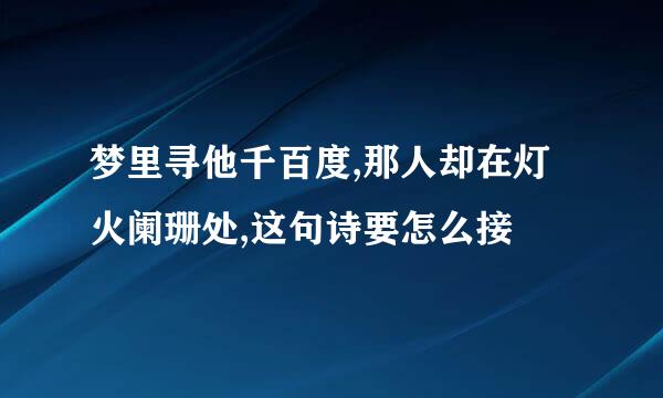 梦里寻他千百度,那人却在灯火阑珊处,这句诗要怎么接
