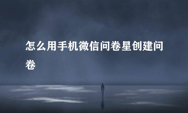 怎么用手机微信问卷星创建问卷