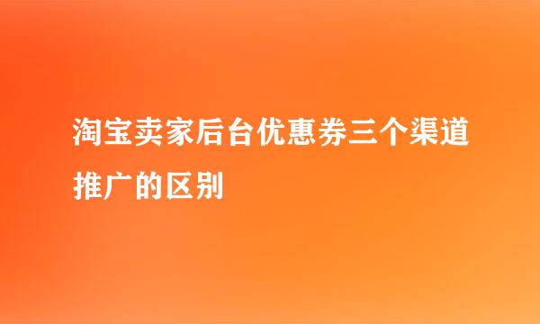 淘宝卖家后台优惠券三个渠道推广的区别