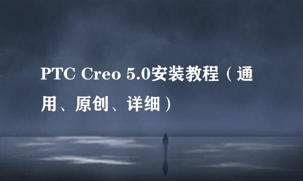 PTC Creo 5.0安装教程（通用、原创、详细）