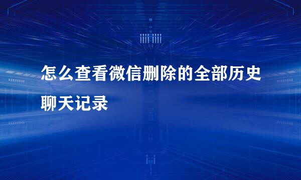 怎么查看微信删除的全部历史聊天记录